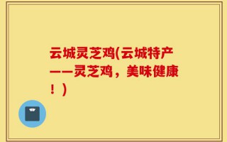 云城灵芝鸡(云城特产——灵芝鸡，美味健康！)