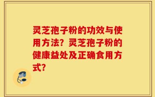 灵芝孢子粉的功效与使用方法？灵芝孢子粉的健康益处及正确食用方式？