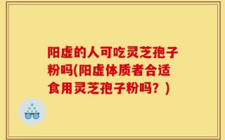 阳虚的人可吃灵芝孢子粉吗(阳虚体质者合适食用灵芝孢子粉吗？)