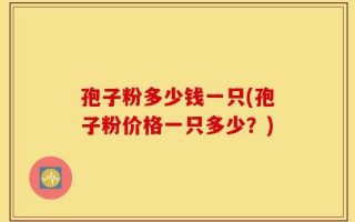 孢子粉多少钱一只(孢子粉价格一只多少？)