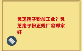 灵芝孢子粉加工业？灵芝孢子粉正规厂家哪家好