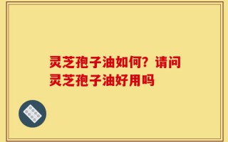 灵芝孢子油如何？请问灵芝孢子油好用吗