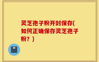 灵芝孢子粉开封保存(如何正确保存灵芝孢子粉？)