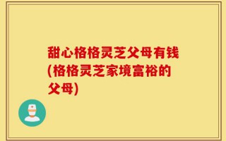 甜心格格灵芝父母有钱(格格灵芝家境富裕的父母)