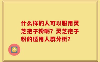 什么样的人可以服用灵芝孢子粉呢？灵芝孢子粉的适用人群分析？