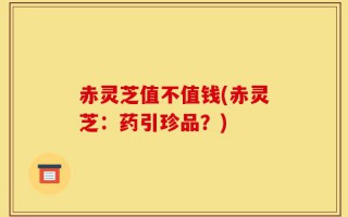 赤灵芝值不值钱(赤灵芝：药引珍品？)