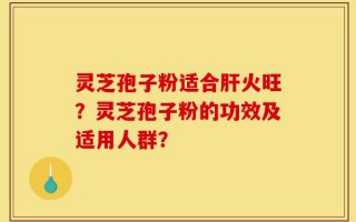灵芝孢子粉适合肝火旺？灵芝孢子粉的功效及适用人群？