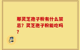 那灵芝孢子粉有什么禁忌？灵芝孢子粉能吃吗？