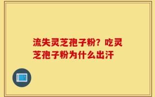 流失灵芝孢子粉？吃灵芝孢子粉为什么出汗