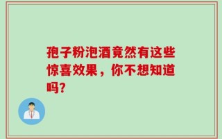 孢子粉泡酒竟然有这些惊喜效果，你不想知道吗？