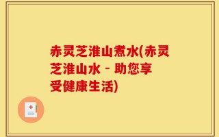 赤灵芝淮山煮水(赤灵芝淮山水 - 助您享受健康生活)