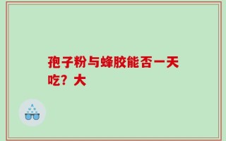 孢子粉与蜂胶能否一天吃？大