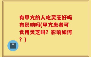 有甲亢的人吃灵芝好吗有影响吗(甲亢患者可食用灵芝吗？影响如何？)