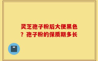 灵芝孢子粉后大便黑色？孢子粉的保质期多长