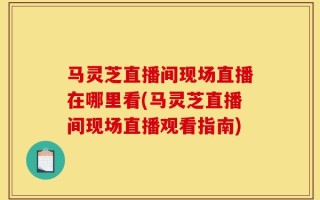 马灵芝直播间现场直播在哪里看(马灵芝直播间现场直播观看指南)