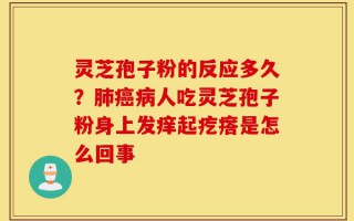 灵芝孢子粉的反应多久？肺癌病人吃灵芝孢子粉身上发痒起疙瘩是怎么回事