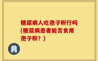 糖尿病人吃孢子粉行吗(糖尿病患者能否食用孢子粉？)