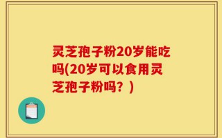灵芝孢子粉20岁能吃吗(20岁可以食用灵芝孢子粉吗？)