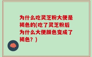 为什么吃灵芝粉大便是褐色的(吃了灵芝粉后为什么大便颜色变成了褐色？)