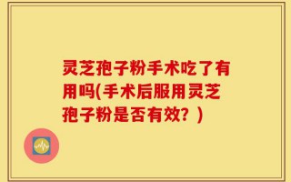 灵芝孢子粉手术吃了有用吗(手术后服用灵芝孢子粉是否有效？)