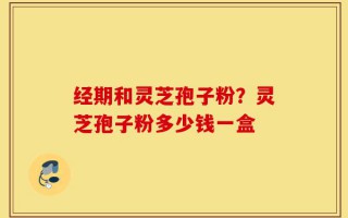 经期和灵芝孢子粉？灵芝孢子粉多少钱一盒