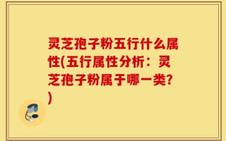 灵芝孢子粉五行什么属性(五行属性分析：灵芝孢子粉属于哪一类？)