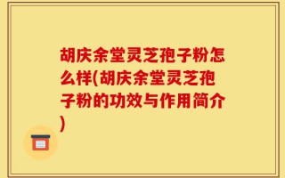 胡庆余堂灵芝孢子粉怎么样(胡庆余堂灵芝孢子粉的功效与作用简介)