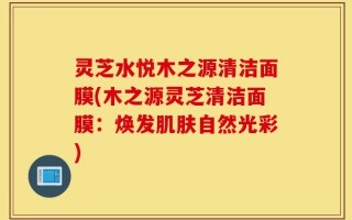 灵芝水悦木之源清洁面膜(木之源灵芝清洁面膜：焕发肌肤自然光彩)