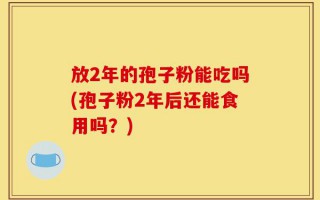 放2年的孢子粉能吃吗(孢子粉2年后还能食用吗？)