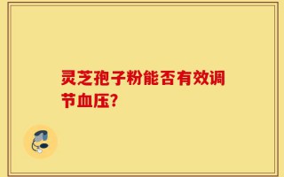 灵芝孢子粉能否有效调节血压？