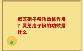 灵芝孢子粉功效依作用？灵芝孢子粉的功效是什么