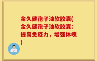 金久健孢子油软胶囊(金久健孢子油软胶囊：提高免疫力，增强体魄)