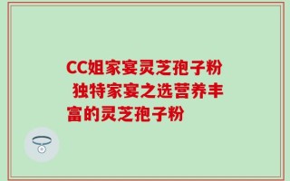 CC姐家宴灵芝孢子粉 独特家宴之选营养丰富的灵芝孢子粉