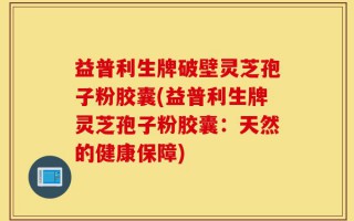 益普利生牌破壁灵芝孢子粉胶囊(益普利生牌灵芝孢子粉胶囊：天然的健康保障)