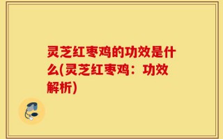 灵芝红枣鸡的功效是什么(灵芝红枣鸡：功效解析)