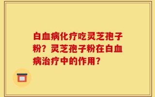 白血病化疗吃灵芝孢子粉？灵芝孢子粉在白血病治疗中的作用？