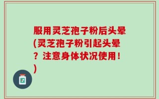 服用灵芝孢子粉后头晕(灵芝孢子粉引起头晕？注意身体状况使用！)