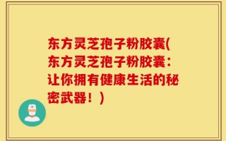 东方灵芝孢子粉胶囊(东方灵芝孢子粉胶囊：让你拥有健康生活的秘密武器！)