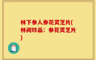 林下参人参花灵芝片(林间珍品：参花灵芝片)