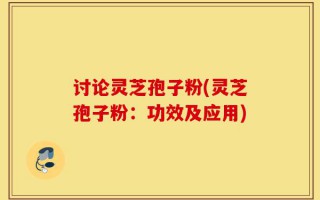 讨论灵芝孢子粉(灵芝孢子粉：功效及应用)