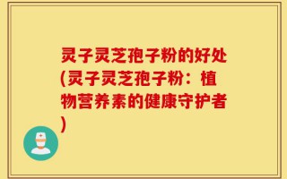 灵子灵芝孢子粉的好处(灵子灵芝孢子粉：植物营养素的健康守护者)
