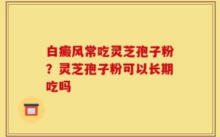 白癜风常吃灵芝孢子粉？灵芝孢子粉可以长期吃吗