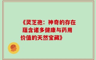 《灵芝孢：神奇的存在 蕴含诸多健康与药用价值的天然宝藏》