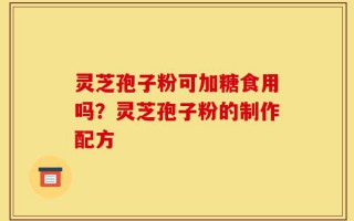 灵芝孢子粉可加糖食用吗？灵芝孢子粉的制作配方