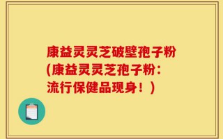 康益灵灵芝破壁孢子粉(康益灵灵芝孢子粉：流行保健品现身！)