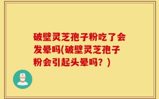 破壁灵芝孢子粉吃了会发晕吗(破壁灵芝孢子粉会引起头晕吗？)