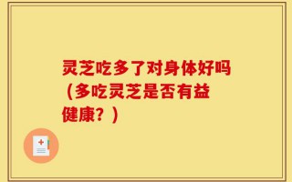 灵芝吃多了对身体好吗 (多吃灵芝是否有益健康？)