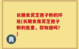 长期食灵芝孢子粉的坏处(长期食用灵芝孢子粉的危害，你知道吗？)