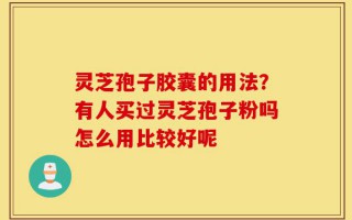 灵芝孢子胶囊的用法？有人买过灵芝孢子粉吗怎么用比较好呢