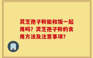 灵芝孢子粉能和饭一起用吗？灵芝孢子粉的食用方法及注意事项？
